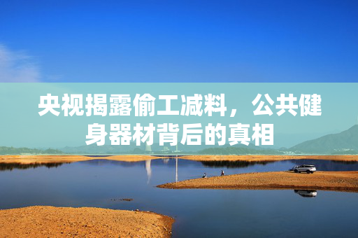 央视揭露偷工减料，公共健身器材背后的真相