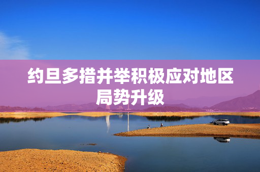 约旦多措并举积极应对地区局势升级
