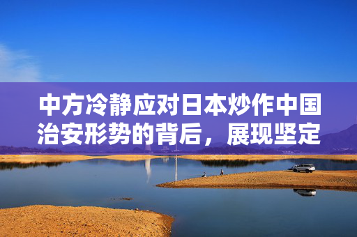 中方冷静应对日本炒作中国治安形势的背后，展现坚定立场与自信