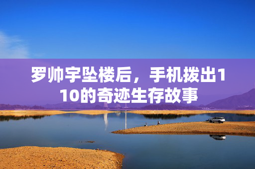 罗帅宇坠楼后，手机拨出110的奇迹生存故事