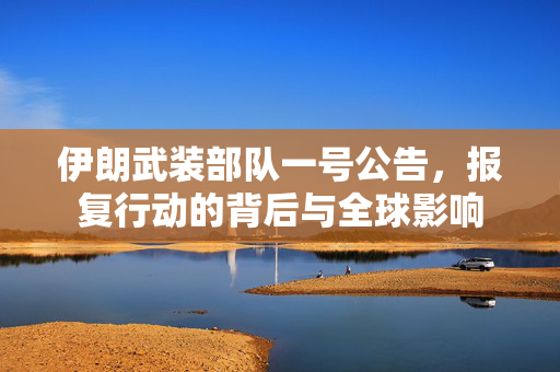 伊朗武装部队一号公告，报复行动的背后与全球影响