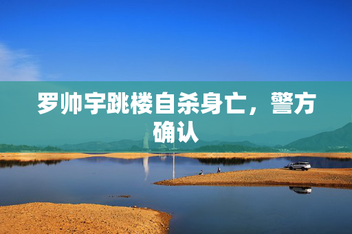 罗帅宇跳楼自杀身亡，警方确认