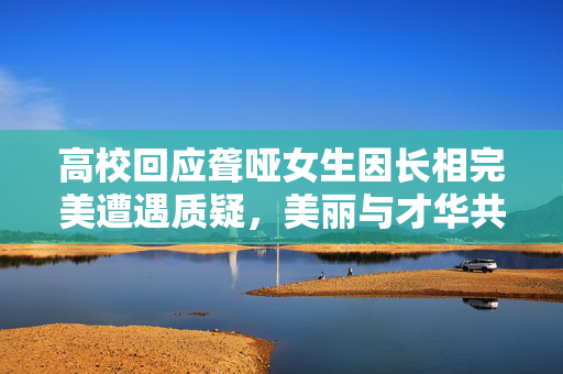 高校回应聋哑女生因长相完美遭遇质疑，美丽与才华共存