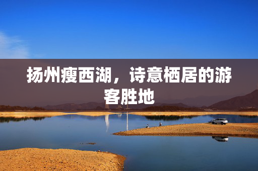 扬州瘦西湖，诗意栖居的游客胜地
