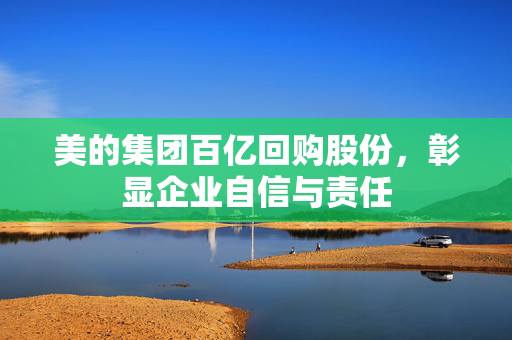 美的集团百亿回购股份，彰显企业自信与责任