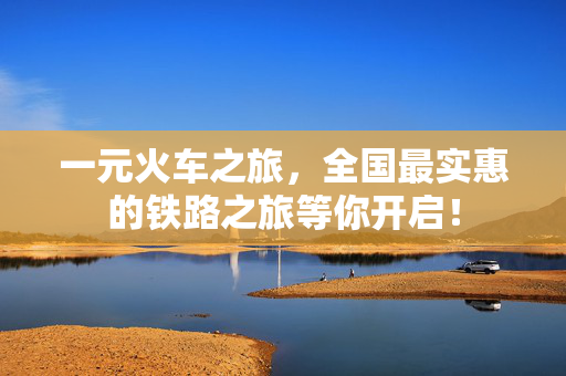 一元火车之旅，全国最实惠的铁路之旅等你开启！