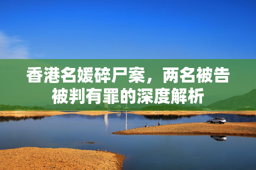 香港名媛碎尸案，两名被告被判有罪的深度解析