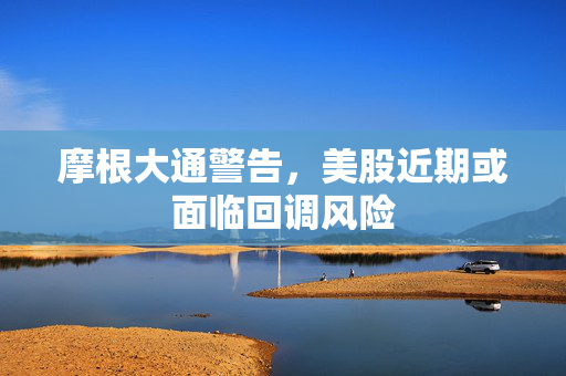 摩根大通警告，美股近期或面临回调风险