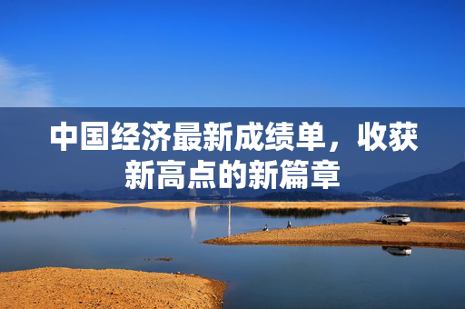 中国经济最新成绩单，收获新高点的新篇章
