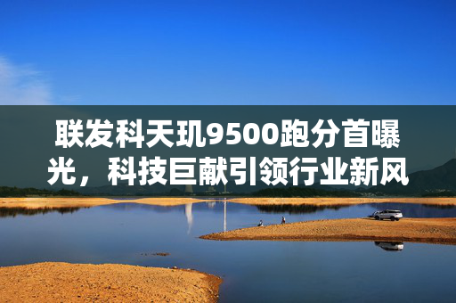 联发科天玑9500跑分首曝光，科技巨献引领行业新风潮