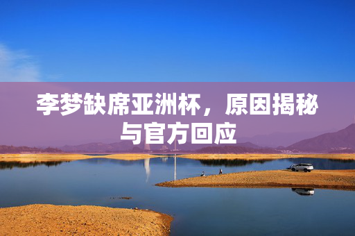 李梦缺席亚洲杯，原因揭秘与官方回应