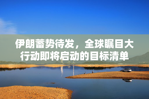 伊朗蓄势待发，全球瞩目大行动即将启动的目标清单