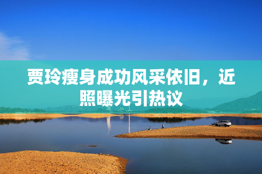 贾玲瘦身成功风采依旧，近照曝光引热议