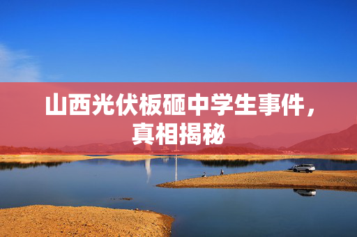 山西光伏板砸中学生事件，真相揭秘