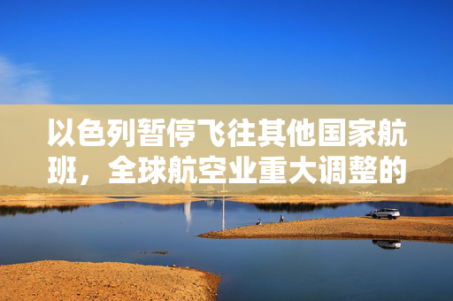 以色列暂停飞往其他国家航班，全球航空业重大调整的序幕