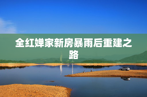 全红婵家新房暴雨后重建之路