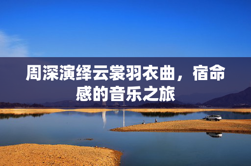 周深演绎云裳羽衣曲，宿命感的音乐之旅