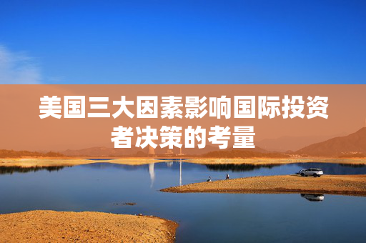 美国三大因素影响国际投资者决策的考量