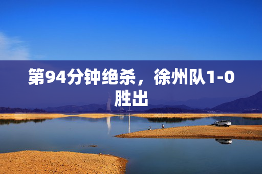 第94分钟绝杀，徐州队1-0胜出