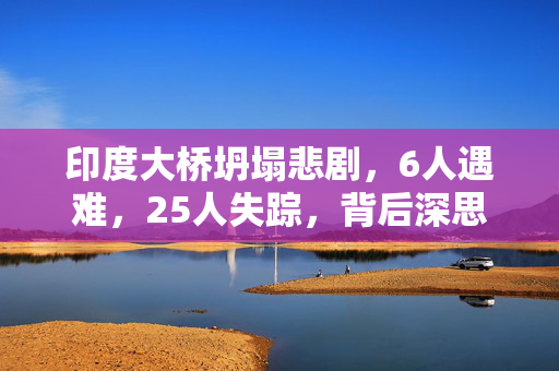印度大桥坍塌悲剧，6人遇难，25人失踪，背后深思的教训