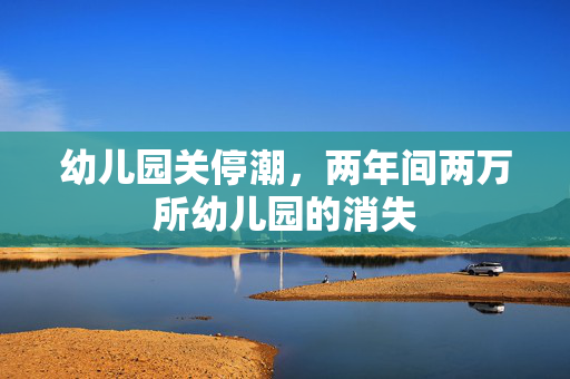 幼儿园关停潮，两年间两万所幼儿园的消失