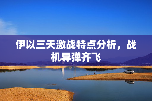 伊以三天激战特点分析，战机导弹齐飞