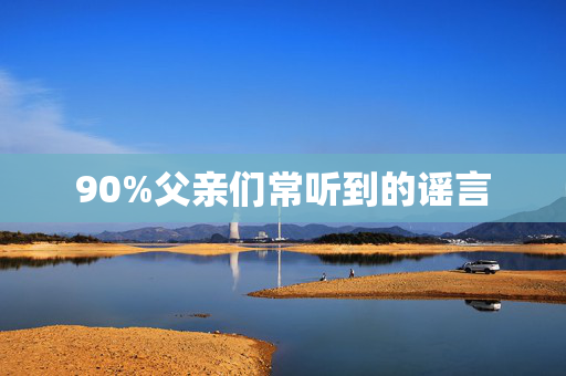 90%父亲们常听到的谣言