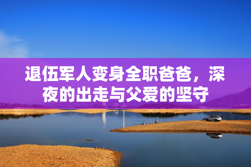 退伍军人变身全职爸爸，深夜的出走与父爱的坚守