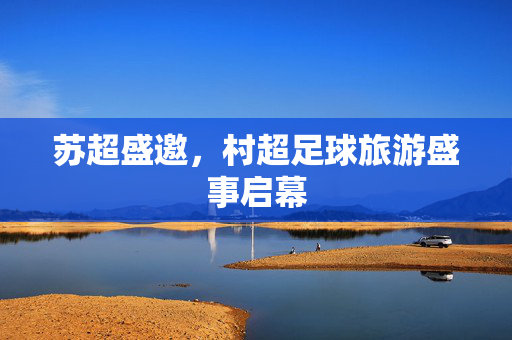 苏超盛邀，村超足球旅游盛事启幕