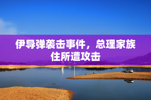 伊导弹袭击事件，总理家族住所遭攻击