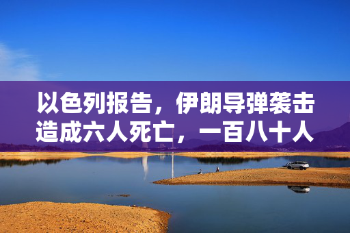 以色列报告，伊朗导弹袭击造成六人死亡，一百八十人受伤