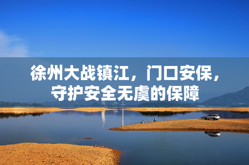 徐州大战镇江，门口安保，守护安全无虞的保障