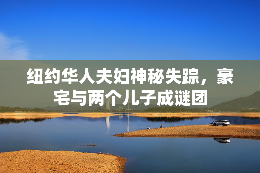 纽约华人夫妇神秘失踪，豪宅与两个儿子成谜团