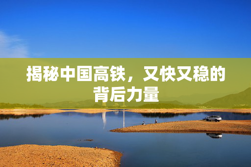 揭秘中国高铁，又快又稳的背后力量