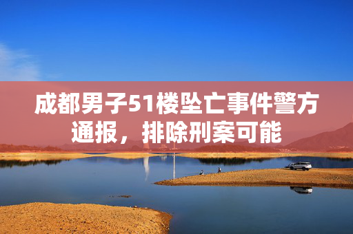 成都男子51楼坠亡事件警方通报，排除刑案可能