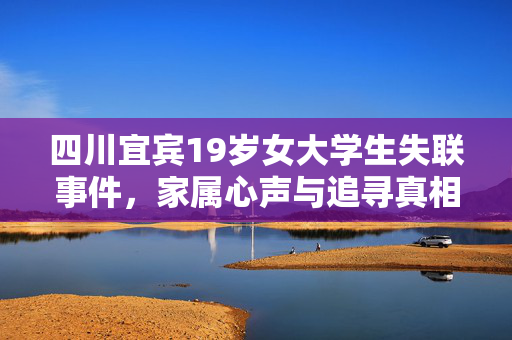 四川宜宾19岁女大学生失联事件，家属心声与追寻真相的坚持