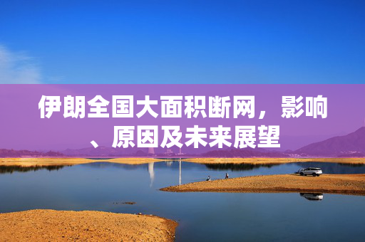 伊朗全国大面积断网，影响、原因及未来展望