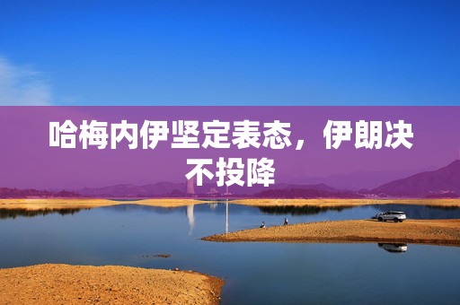 哈梅内伊坚定表态，伊朗决不投降