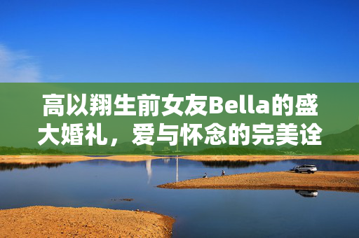 高以翔生前女友Bella的盛大婚礼，爱与怀念的完美诠释