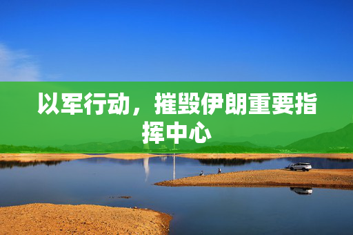 以军行动，摧毁伊朗重要指挥中心