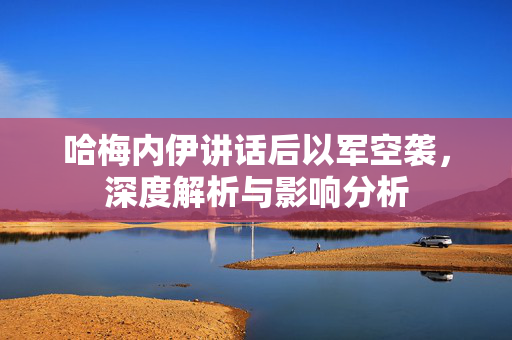 哈梅内伊讲话后以军空袭，深度解析与影响分析