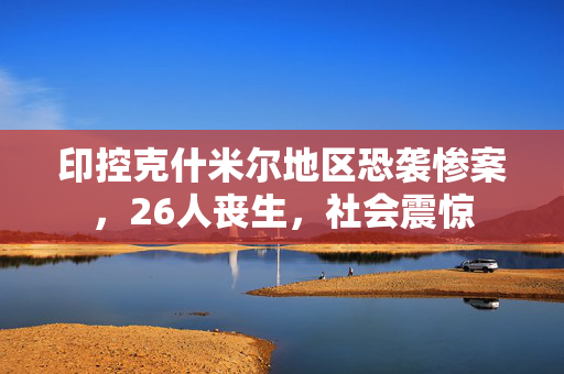 印控克什米尔地区恐袭惨案，26人丧生，社会震惊