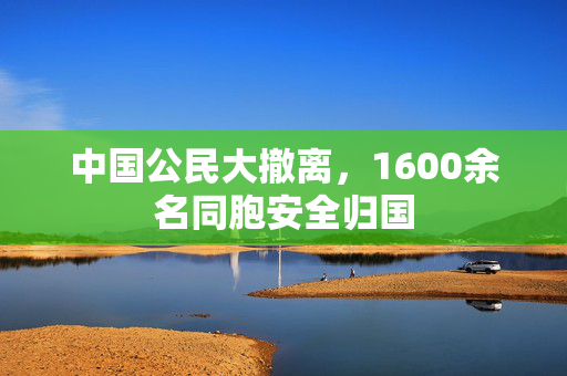 中国公民大撤离，1600余名同胞安全归国