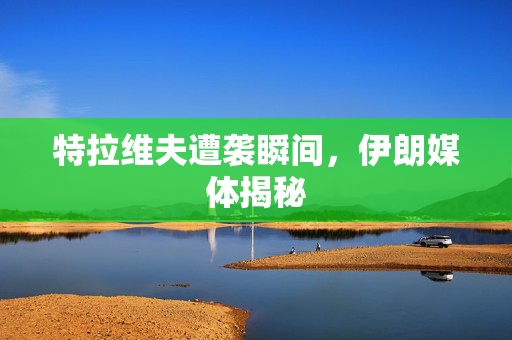 特拉维夫遭袭瞬间，伊朗媒体揭秘