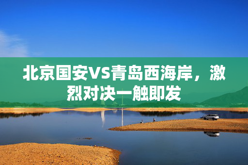北京国安VS青岛西海岸，激烈对决一触即发