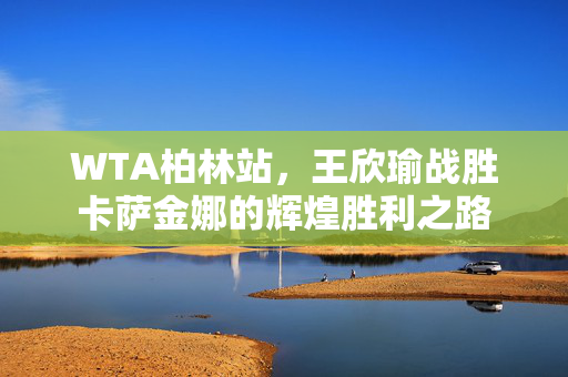 WTA柏林站，王欣瑜战胜卡萨金娜的辉煌胜利之路