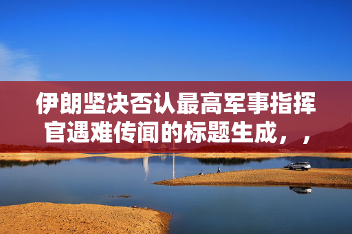 伊朗坚决否认最高军事指挥官遇难传闻的标题生成，，伊朗强烈驳斥最高军事指挥官遇袭身亡传闻。