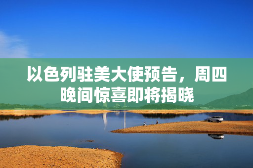 以色列驻美大使预告，周四晚间惊喜即将揭晓