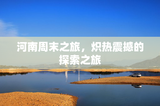 河南周末之旅，炽热震撼的探索之旅