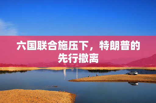 六国联合施压下，特朗普的先行撤离